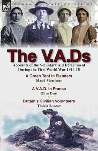 The V.A.Ds: Accounts of the Voluntary Aid Detachment During the First World War 1914-18-A Green Tent in Flanders by Maud Mortimer, A V.A.D. in France by Olive Dent & Britain's Civilian Volunteers by Thekla Bowser