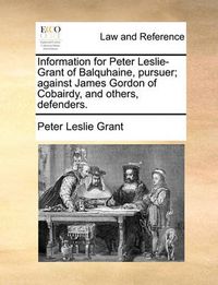 Cover image for Information for Peter Leslie-Grant of Balquhaine, Pursuer; Against James Gordon of Cobairdy, and Others, Defenders.