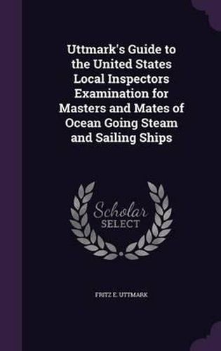 Cover image for Uttmark's Guide to the United States Local Inspectors Examination for Masters and Mates of Ocean Going Steam and Sailing Ships