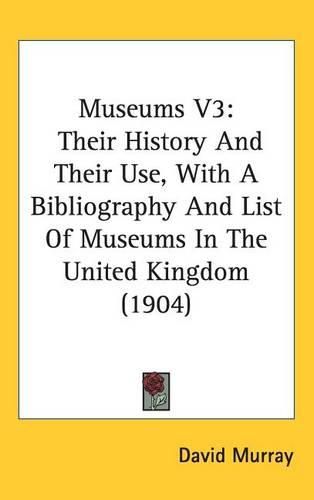 Museums V3: Their History and Their Use, with a Bibliography and List of Museums in the United Kingdom (1904)