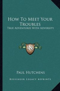 Cover image for How to Meet Your Troubles: True Adventures with Adversity