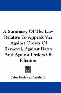 Cover image for A Summary of the Law Relative to Appeals V2: Against Orders of Removal, Against Rates and Against Orders of Filiation