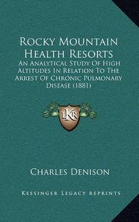 Cover image for Rocky Mountain Health Resorts: An Analytical Study of High Altitudes in Relation to the Arrest of Chronic Pulmonary Disease (1881)