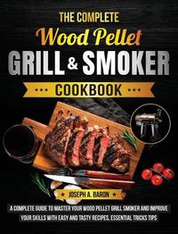 Cover image for The Complete Wood Pellet Grill & Smoker Cookbook: A Complete Guide to Master Your Wood Pellet Grill & Smoker and Improve Your Skills with Easy and Tasty Recipes, Essential Tricks & Tips