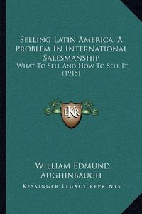 Cover image for Selling Latin America, a Problem in International Salesmanship: What to Sell and How to Sell It (1915)