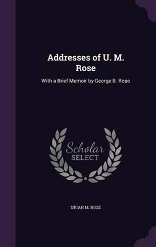 Addresses of U. M. Rose: With a Brief Memoir by George B. Rose