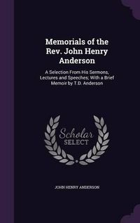 Cover image for Memorials of the REV. John Henry Anderson: A Selection from His Sermons, Lectures and Speeches; With a Brief Memoir by T.D. Anderson