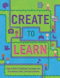 Cover image for Create to Learn: Digital Skills & Traditional Teachings from First Nations, Metis and Inuit Creatives