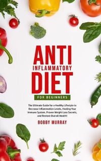 Cover image for Anti-Inflammatory Diet for Beginners: The Ultimate Guide for a Healthy Lifestyle to Decrease Inflammation Levels, Heal Your Immune System, Proven Weight Loss Secrets, and Restore Overall Health!