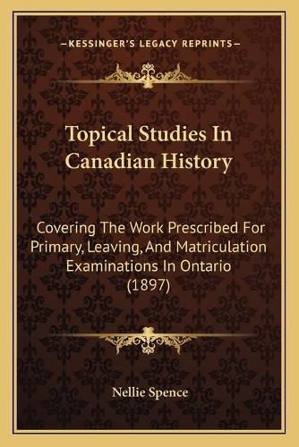 Cover image for Topical Studies in Canadian History: Covering the Work Prescribed for Primary, Leaving, and Matriculation Examinations in Ontario (1897)