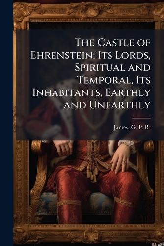 Cover image for The Castle of Ehrenstein: Its Lords, Spiritual and Temporal, Its Inhabitants, Earthly and Unearthly