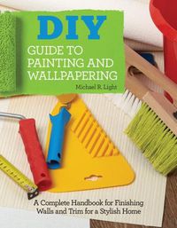 Cover image for DIY Guide to Painting and Wallpapering: A Complete Handbook to Finishing Walls and Trim for a Stylish Home
