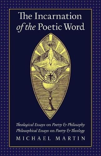 The Incarnation of the Poetic Word: Theological Essays on Poetry & Philosophy - Philosophical Essays on Poetry & Theology