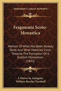 Cover image for Fragmenta Scoto-Monastica: Memoir of What Has Been Already Done, and What Materials Exist, Towards the Formation of a Scottish Monasticon (1842)