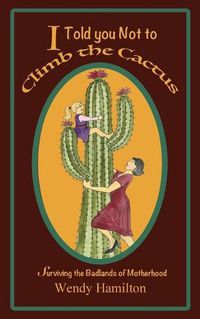 Cover image for I Told You Not To Climb The Cactus: Surviving the Badlands of Motherhood