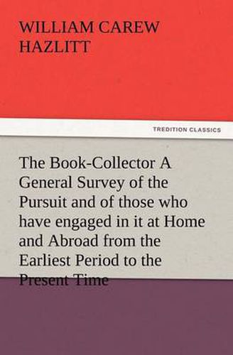 Cover image for The Book-Collector A General Survey of the Pursuit and of those who have engaged in it at Home and Abroad from the Earliest Period to the Present Time