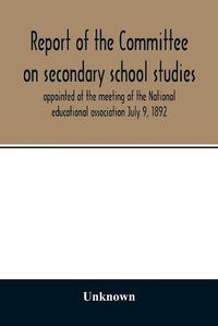 Cover image for Report of the Committee on secondary school studies appointed at the meeting of the National educational association July 9, 1892, with the reports of the conferences arranged by this committee and held December 28-30, 1892