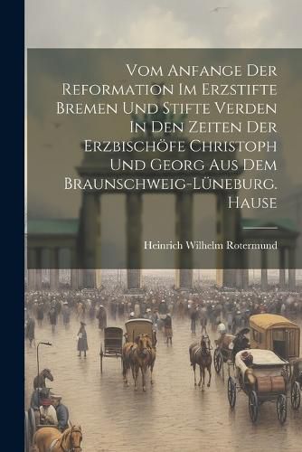 Vom Anfange Der Reformation Im Erzstifte Bremen Und Stifte Verden In Den Zeiten Der Erzbischoefe Christoph Und Georg Aus Dem Braunschweig-lueneburg. Hause