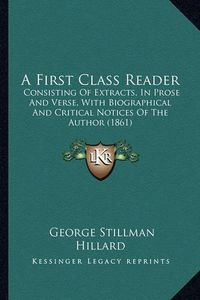 Cover image for A First Class Reader: Consisting of Extracts, in Prose and Verse, with Biographical and Critical Notices of the Author (1861)