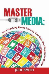 Cover image for Master the Media: How Teaching Media Literacy Can Save Our Plugged-in World
