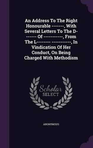 Cover image for An Address to the Right Honourable -------, with Several Letters to the D------- Of -----------, from the L-------- -----------, in Vindication of Her Conduct, on Being Charged with Methodism