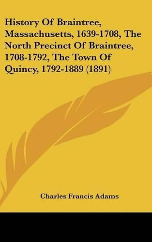 History of Braintree, Massachusetts, 1639-1708, the North Precinct of Braintree, 1708-1792, the Town of Quincy, 1792-1889 (1891)
