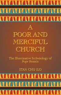 Cover image for A Poor and Merciful Church: The Illuminative Ecclesiology of Pope Francis