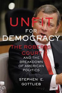 Cover image for Unfit for Democracy: The Roberts Court and the Breakdown of American Politics