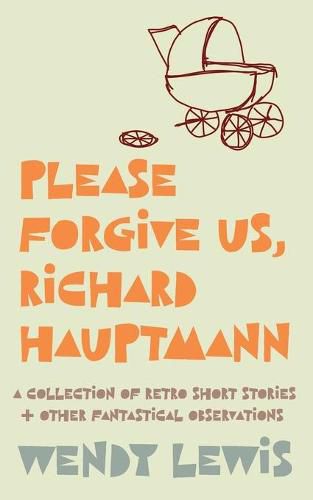 Cover image for Please forgive us, Richard Hauptmann: a retro collection of short stories + other fantastical observations