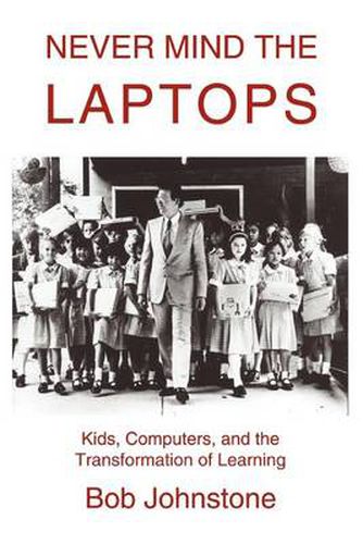 Cover image for Never Mind the Laptops:Kids, Computers, and the Transformation of Learning: Kids, Computers, and the Transformation of Learning