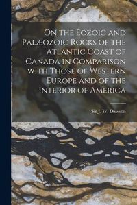 Cover image for On the Eozoic and Palaeozoic Rocks of the Atlantic Coast of Canada in Comparison With Those of Western Europe and of the Interior of America [microform]