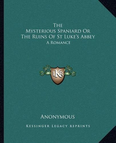 Cover image for The Mysterious Spaniard or the Ruins of St Luke's Abbey: A Romance