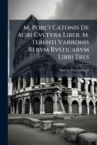 Cover image for M. Porci Catonis de Agri Cvltvra Liber. M. Terenti Varronis Rervm Rvsticarvm Libri Tres: Porci Catonis de Agri Cvltvra Liber. M. Terenti Varronis Rervm Rvsticarvm Libri Tres. 1882-1884, XVII, [2], 320 P