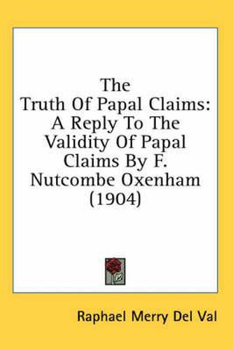 Cover image for The Truth of Papal Claims: A Reply to the Validity of Papal Claims by F. Nutcombe Oxenham (1904)