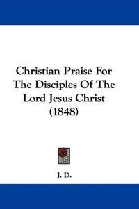 Cover image for Christian Praise For The Disciples Of The Lord Jesus Christ (1848)