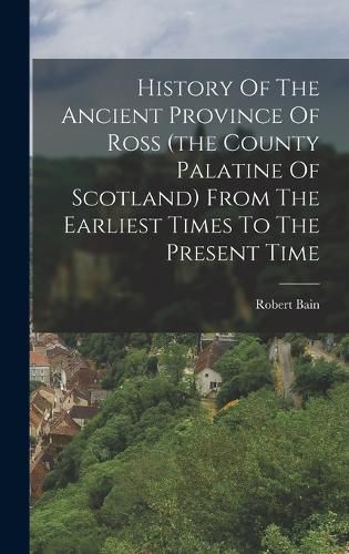 History Of The Ancient Province Of Ross (the County Palatine Of Scotland) From The Earliest Times To The Present Time