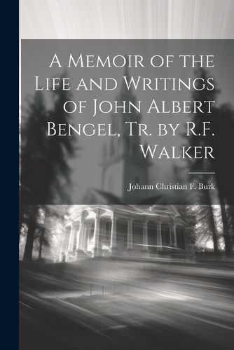 A Memoir of the Life and Writings of John Albert Bengel, Tr. by R.F. Walker