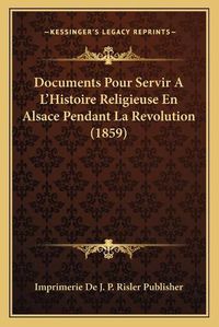 Cover image for Documents Pour Servir A L'Histoire Religieuse En Alsace Pendant La Revolution (1859)