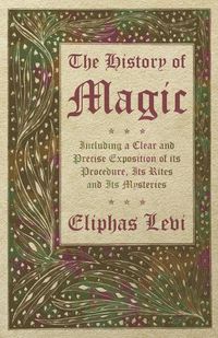 Cover image for The History of Magic - Including a Clear and Precise Exposition of Its Procedure, Its Rites and Its Mysteries