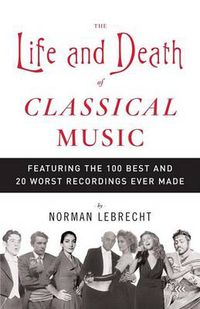 Cover image for The Life and Death of Classical Music: Featuring the 100 Best and 20 Worst Recordings Ever Made