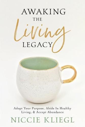 Awaking the Living Legacy: Adopt Your Life Purpose, Abide in Healthy Living, Accept Abundance