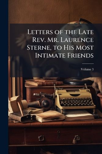 Cover image for Letters of the Late Rev. Mr. Laurence Sterne, to His Most Intimate Friends: With a Fragment in the Manner of Rabelais. to Which Are Prefix'd, Memoirs of His Life and Family, Volume 3