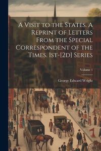 Cover image for A Visit to the States. A Reprint of Letters From the Special Correspondent of the Times. 1st-[2d] Series; Volume 1