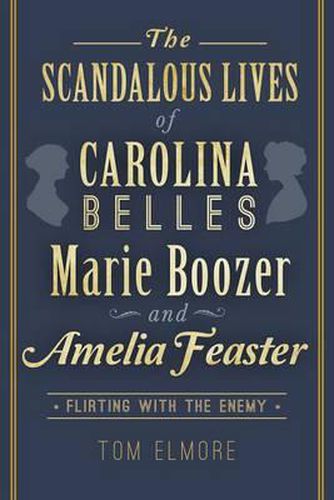 Cover image for The Scandalous Lives of Carolina Belles Marie Boozer and Amelia Feaster: Flirting with the Enemy