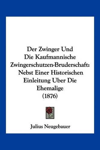 Cover image for Der Zwinger Und Die Kaufmannische Zwingerschutzen-Bruderschaft: Nebst Einer Historischen Einleitung Uber Die Ehemalige (1876)