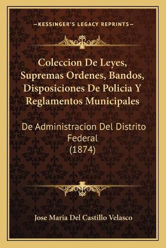 Cover image for Coleccion de Leyes, Supremas Ordenes, Bandos, Disposiciones de Policia y Reglamentos Municipales: de Administracion del Distrito Federal (1874)