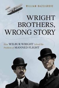 Cover image for Wright Brothers, Wrong Story: How Wilbur Wright Solved the Problem of Manned Flight