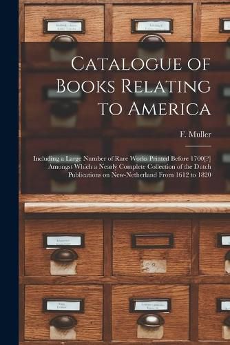 Cover image for Catalogue of Books Relating to America [microform]: Including a Large Number of Rare Works Printed Before 1700[?] Amongst Which a Nearly Complete Collection of the Dutch Publications on New-Netherland From 1612 to 1820