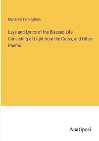 Cover image for Lays and Lyrics of the Blessed Life Consisting of Light from the Cross, and Other Poems