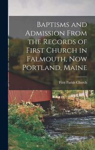 Baptisms and Admission From the Records of First Church in Falmouth, now Portland, Maine